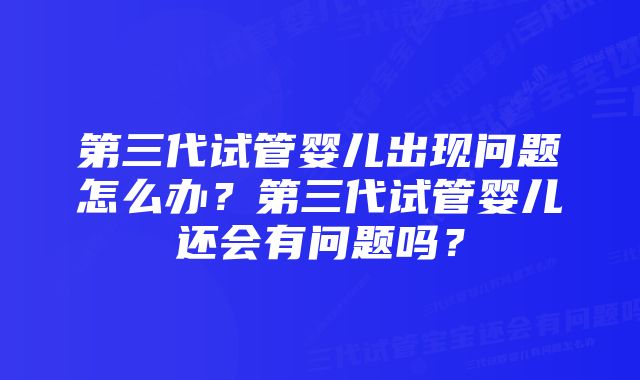 第三代试管婴儿出现问题怎么办？第三代试管婴儿还会有问题吗？