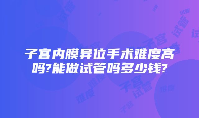 子宫内膜异位手术难度高吗?能做试管吗多少钱?