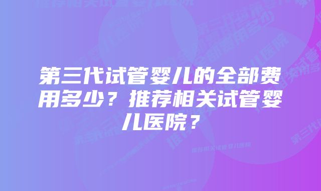 第三代试管婴儿的全部费用多少？推荐相关试管婴儿医院？