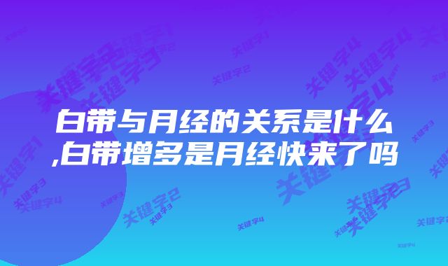 白带与月经的关系是什么,白带增多是月经快来了吗