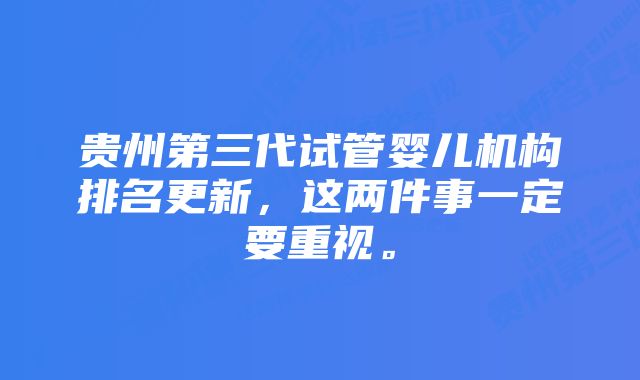 贵州第三代试管婴儿机构排名更新，这两件事一定要重视。