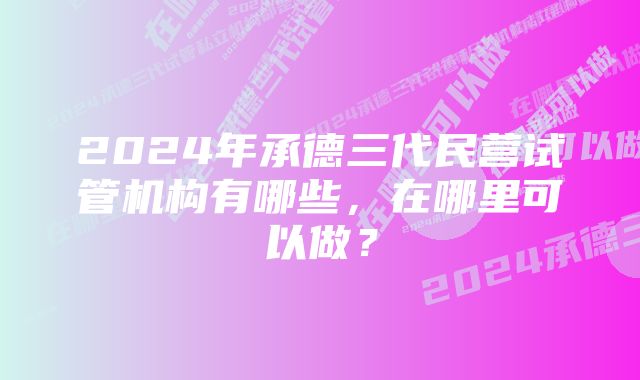 2024年承德三代民营试管机构有哪些，在哪里可以做？