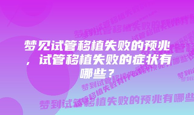 梦见试管移植失败的预兆，试管移植失败的症状有哪些？