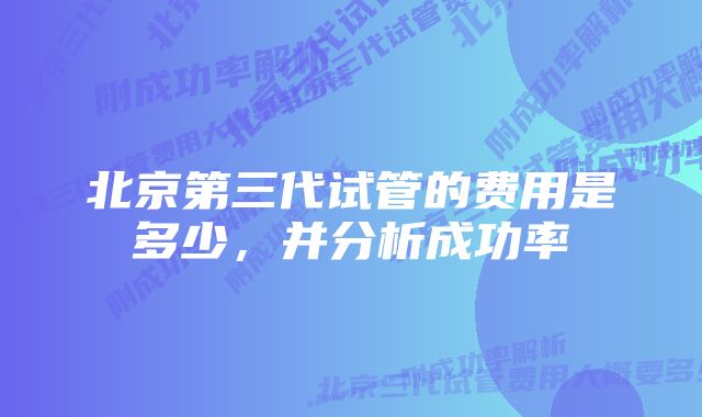 北京第三代试管的费用是多少，并分析成功率