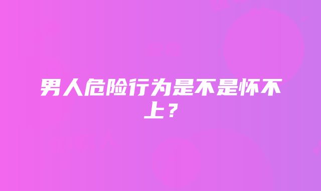 男人危险行为是不是怀不上？