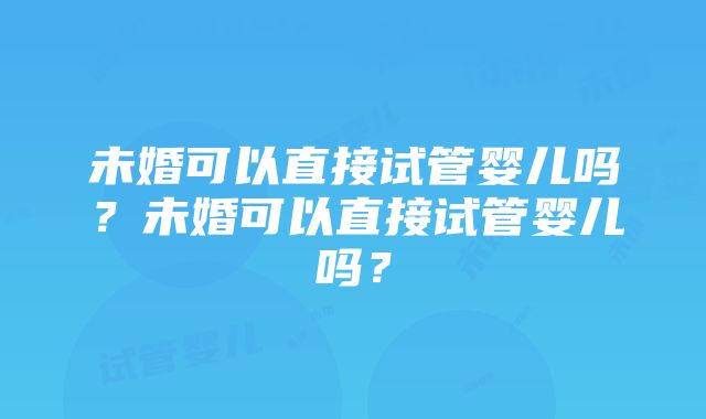 未婚可以直接试管婴儿吗？未婚可以直接试管婴儿吗？