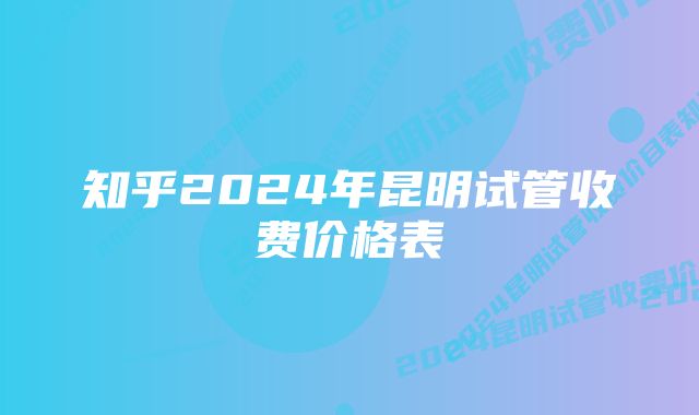 知乎2024年昆明试管收费价格表