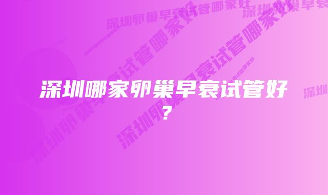 深圳哪家卵巢早衰试管好？