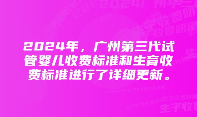 2024年，广州第三代试管婴儿收费标准和生育收费标准进行了详细更新。