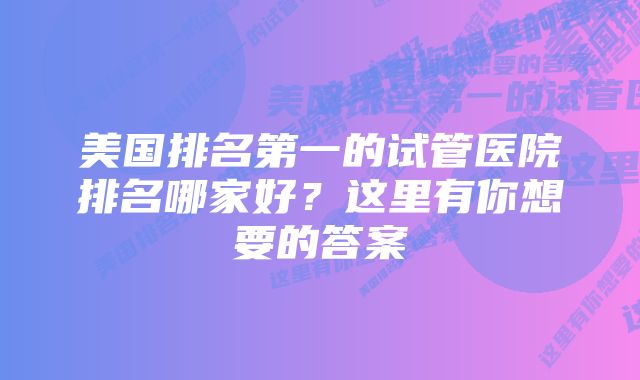 美国排名第一的试管医院排名哪家好？这里有你想要的答案