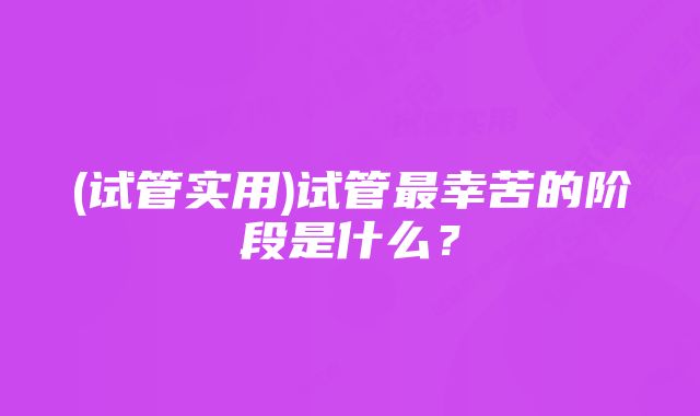 (试管实用)试管最幸苦的阶段是什么？