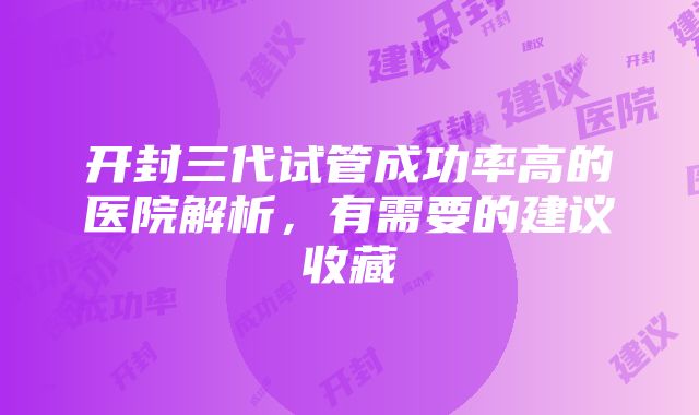 开封三代试管成功率高的医院解析，有需要的建议收藏