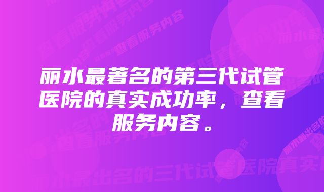 丽水最著名的第三代试管医院的真实成功率，查看服务内容。