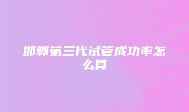 邯郸第三代试管成功率怎么算