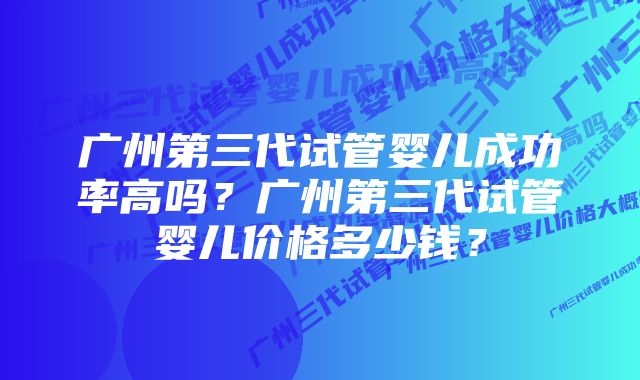 广州第三代试管婴儿成功率高吗？广州第三代试管婴儿价格多少钱？