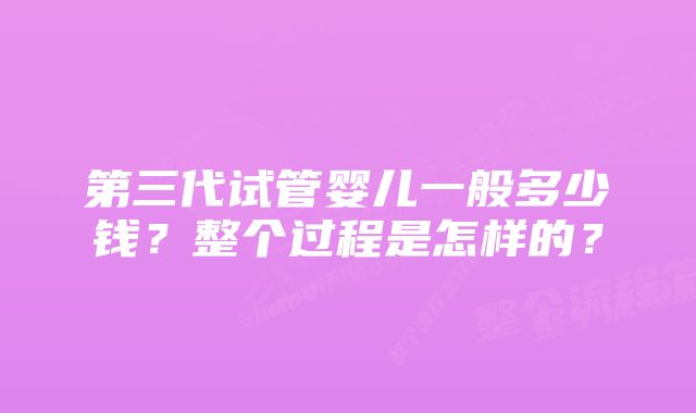 第三代试管婴儿一般多少钱？整个过程是怎样的？