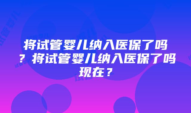 将试管婴儿纳入医保了吗？将试管婴儿纳入医保了吗现在？