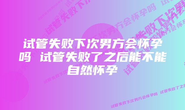 试管失败下次男方会怀孕吗 试管失败了之后能不能自然怀孕