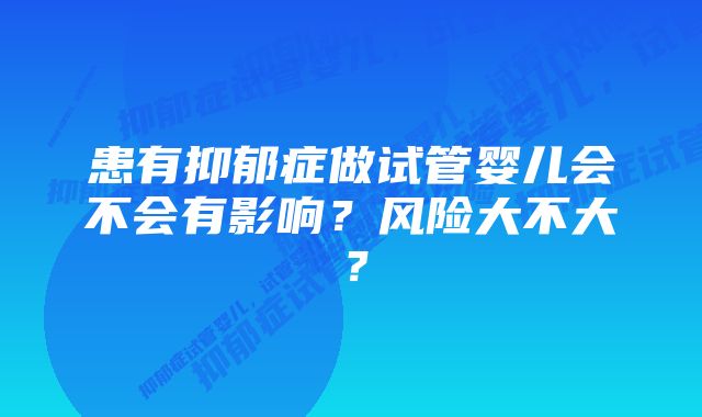 患有抑郁症做试管婴儿会不会有影响？风险大不大？