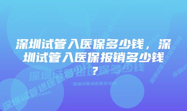 深圳试管入医保多少钱，深圳试管入医保报销多少钱？