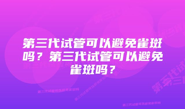 第三代试管可以避免雀斑吗？第三代试管可以避免雀斑吗？