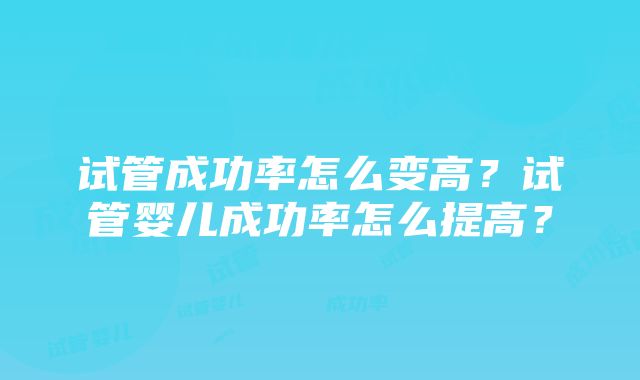 试管成功率怎么变高？试管婴儿成功率怎么提高？