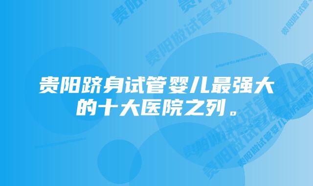 贵阳跻身试管婴儿最强大的十大医院之列。