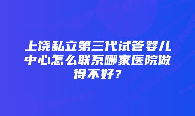 上饶私立第三代试管婴儿中心怎么联系哪家医院做得不好？