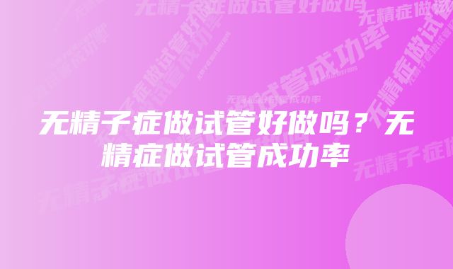 无精子症做试管好做吗？无精症做试管成功率