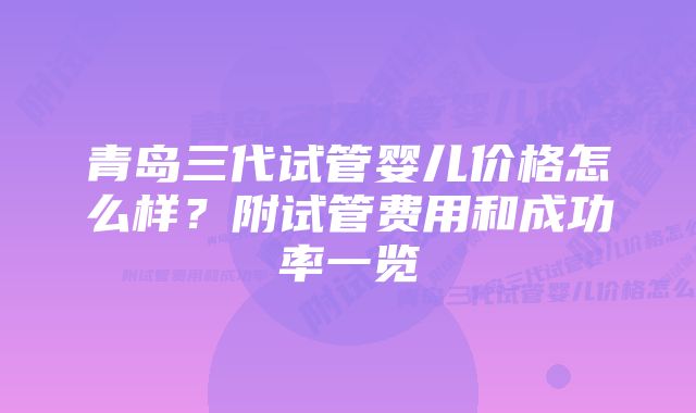 青岛三代试管婴儿价格怎么样？附试管费用和成功率一览