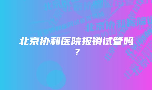 北京协和医院报销试管吗？