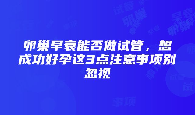 卵巢早衰能否做试管，想成功好孕这3点注意事项别忽视