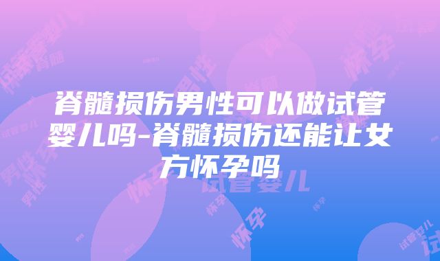 脊髓损伤男性可以做试管婴儿吗-脊髓损伤还能让女方怀孕吗