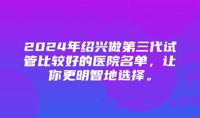 2024年绍兴做第三代试管比较好的医院名单，让你更明智地选择。