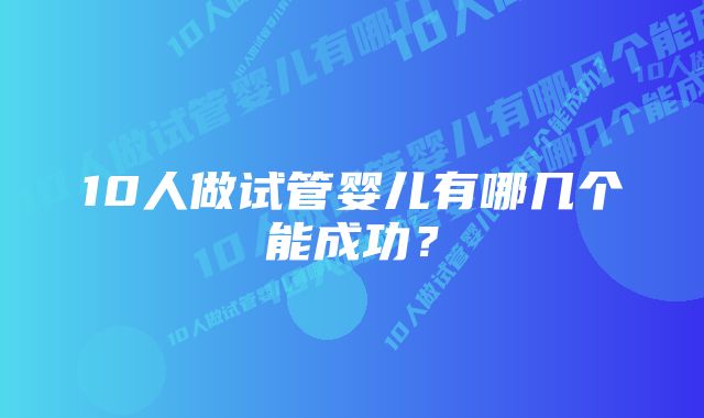 10人做试管婴儿有哪几个能成功？