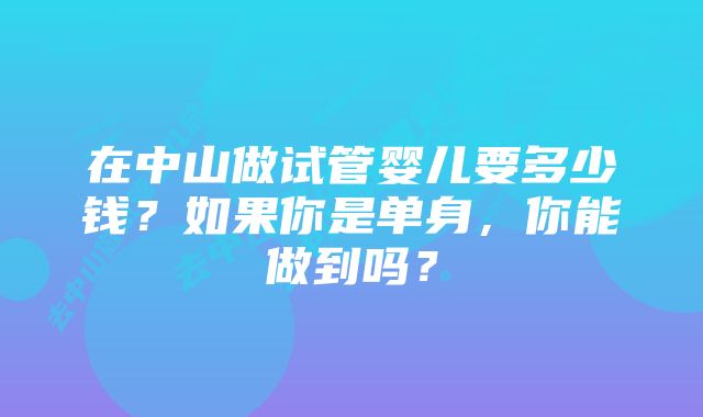 在中山做试管婴儿要多少钱？如果你是单身，你能做到吗？