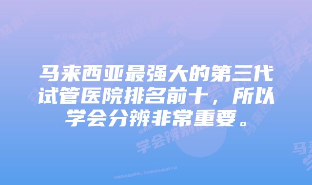 马来西亚最强大的第三代试管医院排名前十，所以学会分辨非常重要。