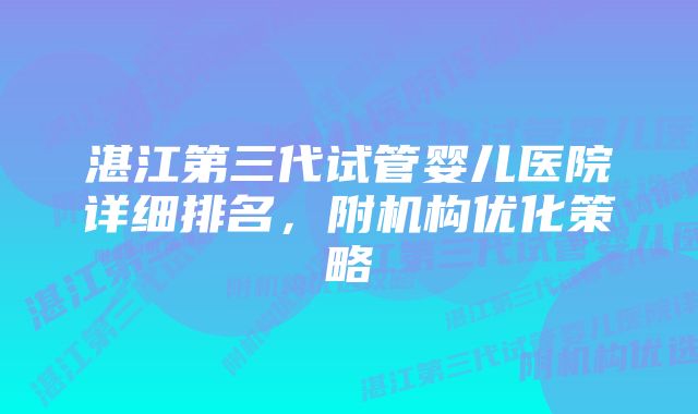 湛江第三代试管婴儿医院详细排名，附机构优化策略