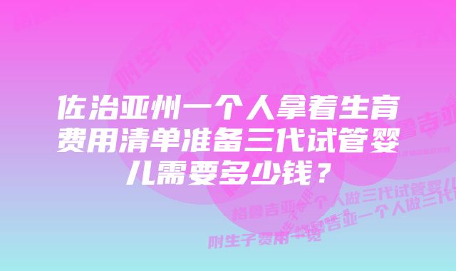 佐治亚州一个人拿着生育费用清单准备三代试管婴儿需要多少钱？