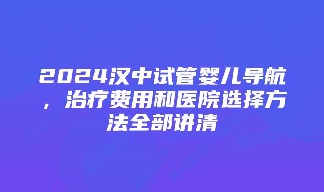 2024汉中试管婴儿导航，治疗费用和医院选择方法全部讲清