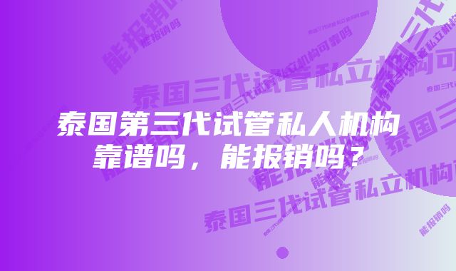 泰国第三代试管私人机构靠谱吗，能报销吗？