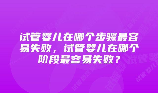 试管婴儿在哪个步骤最容易失败，试管婴儿在哪个阶段最容易失败？