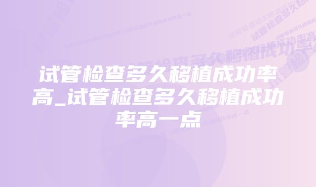 试管检查多久移植成功率高_试管检查多久移植成功率高一点