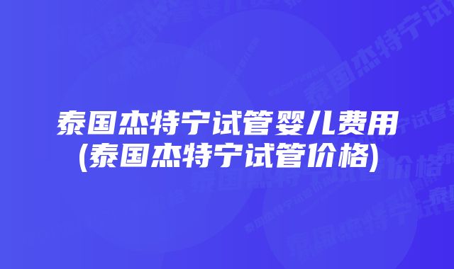 泰国杰特宁试管婴儿费用(泰国杰特宁试管价格)