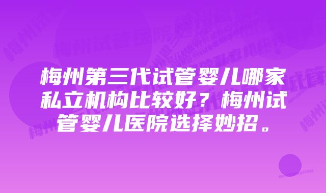 梅州第三代试管婴儿哪家私立机构比较好？梅州试管婴儿医院选择妙招。