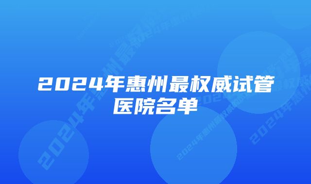 2024年惠州最权威试管医院名单