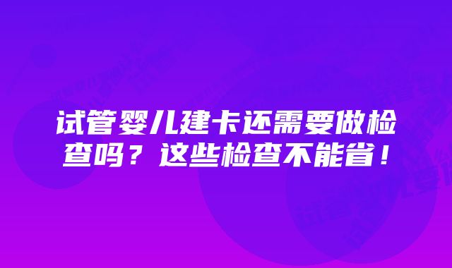 试管婴儿建卡还需要做检查吗？这些检查不能省！