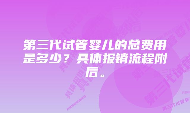 第三代试管婴儿的总费用是多少？具体报销流程附后。