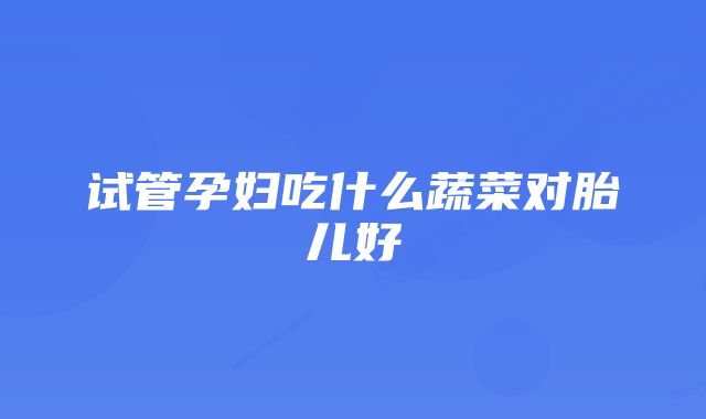 试管孕妇吃什么蔬菜对胎儿好