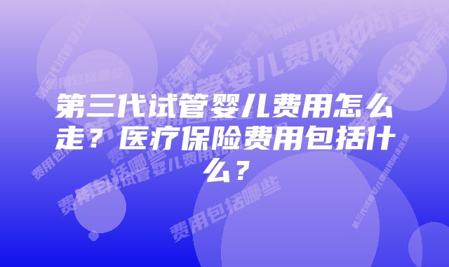 第三代试管婴儿费用怎么走？医疗保险费用包括什么？